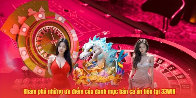 Khám phá những ưu điểm của danh mục bắn cá ăn tiền tại 33WIN