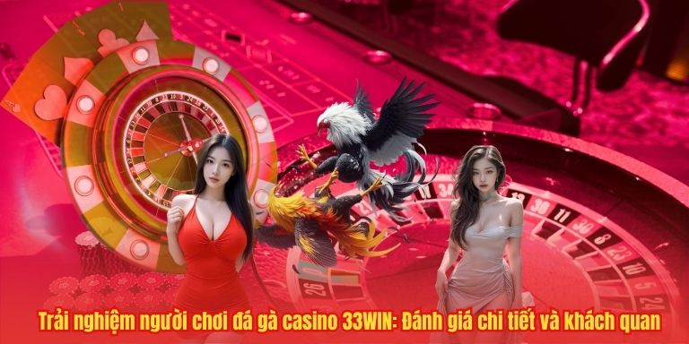 Trải nghiệm người chơi đá gà casino 33WIN: Đánh giá chi tiết và khách quan